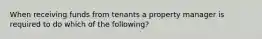 When receiving funds from tenants a property manager is required to do which of the following?