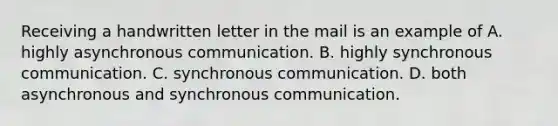 Receiving a handwritten letter in the mail is an example of A. highly asynchronous communication. B. highly synchronous communication. C. synchronous communication. D. both asynchronous and synchronous communication.