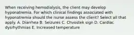 When receiving hemodialysis, the client may develop hyponatremia. For which clinical findings associated with hyponatremia should the nurse assess the client? Select all that apply. A. Diarrhea B. Seizures C. Chvostek sign D. Cardiac dysrhythmias E. Increased temperature