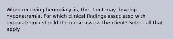 When receiving hemodialysis, the client may develop hyponatremia. For which clinical findings associated with hyponatremia should the nurse assess the client? Select all that apply.