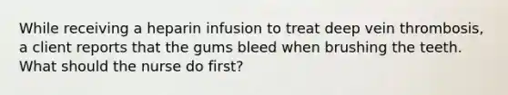 While receiving a heparin infusion to treat deep vein thrombosis, a client reports that the gums bleed when brushing the teeth. What should the nurse do first?