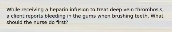 While receiving a heparin infusion to treat deep vein thrombosis, a client reports bleeding in the gums when brushing teeth. What should the nurse do first?