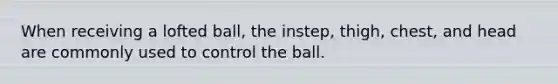 When receiving a lofted ball, the instep, thigh, chest, and head are commonly used to control the ball.