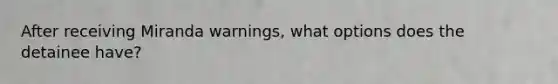 After receiving Miranda warnings, what options does the detainee have?