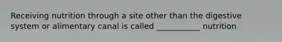 Receiving nutrition through a site other than the digestive system or alimentary canal is called ___________ nutrition