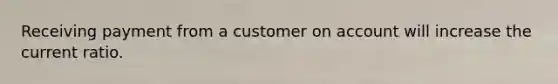 Receiving payment from a customer on account will increase the current ratio.