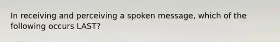 In receiving and perceiving a spoken message, which of the following occurs LAST?