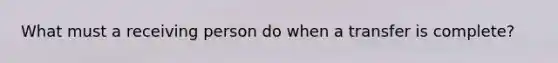 What must a receiving person do when a transfer is complete?