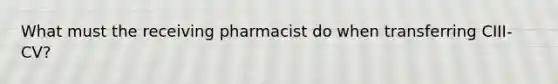 What must the receiving pharmacist do when transferring CIII-CV?