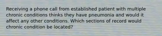 Receiving a phone call from established patient with multiple chronic conditions thinks they have pneumonia and would it affect any other conditions. Which sections of record would chronic condition be located?