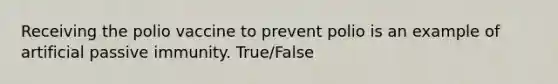 Receiving the polio vaccine to prevent polio is an example of artificial passive immunity. True/False