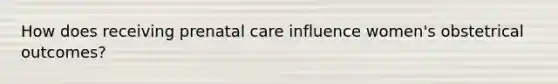 How does receiving prenatal care influence women's obstetrical outcomes?