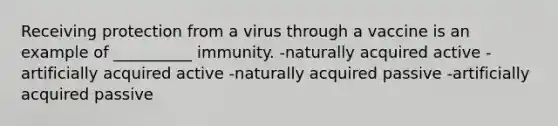 Receiving protection from a virus through a vaccine is an example of __________ immunity. -naturally acquired active -artificially acquired active -naturally acquired passive -artificially acquired passive