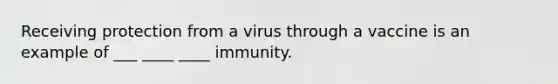 Receiving protection from a virus through a vaccine is an example of ___ ____ ____ immunity.