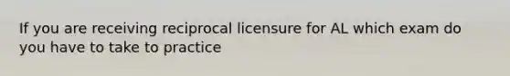 If you are receiving reciprocal licensure for AL which exam do you have to take to practice