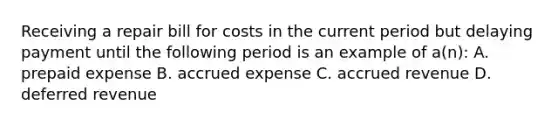 Receiving a repair bill for costs in the current period but delaying payment until the following period is an example of a(n): A. prepaid expense B. accrued expense C. accrued revenue D. deferred revenue