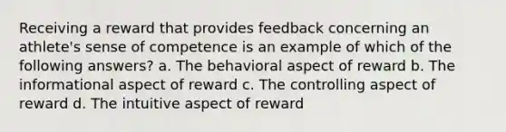 Receiving a reward that provides feedback concerning an athlete's sense of competence is an example of which of the following answers? a. The behavioral aspect of reward b. The informational aspect of reward c. The controlling aspect of reward d. The intuitive aspect of reward