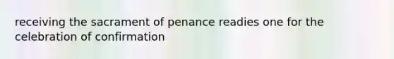 receiving the sacrament of penance readies one for the celebration of confirmation