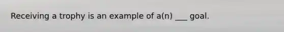Receiving a trophy is an example of a(n) ___ goal.