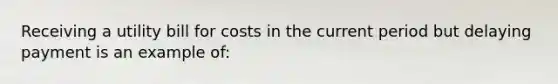 Receiving a utility bill for costs in the current period but delaying payment is an example of: