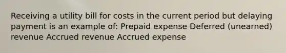 Receiving a utility bill for costs in the current period but delaying payment is an example of: Prepaid expense Deferred (unearned) revenue Accrued revenue Accrued expense