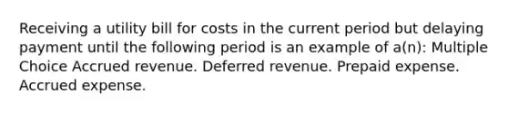 Receiving a utility bill for costs in the current period but delaying payment until the following period is an example of a(n): Multiple Choice Accrued revenue. Deferred revenue. Prepaid expense. Accrued expense.