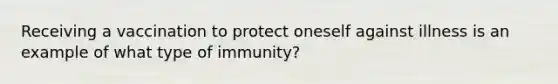 Receiving a vaccination to protect oneself against illness is an example of what type of immunity?