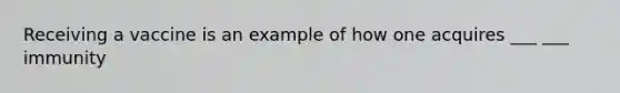 Receiving a vaccine is an example of how one acquires ___ ___ immunity