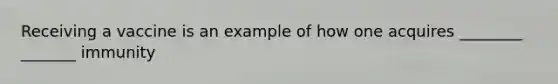 Receiving a vaccine is an example of how one acquires ________ _______ immunity