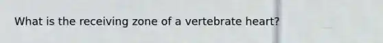 What is the receiving zone of a vertebrate heart?