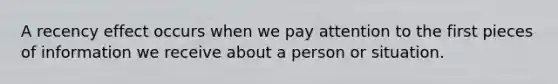 A recency effect occurs when we pay attention to the first pieces of information we receive about a person or situation.