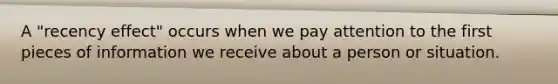 A "recency effect" occurs when we pay attention to the first pieces of information we receive about a person or situation.