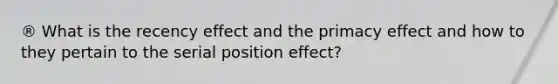 ® What is the recency effect and the primacy effect and how to they pertain to the serial position effect?