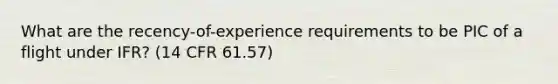 What are the recency-of-experience requirements to be PIC of a flight under IFR? (14 CFR 61.57)