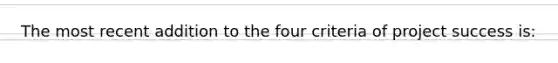 The most recent addition to the four criteria of project success is: