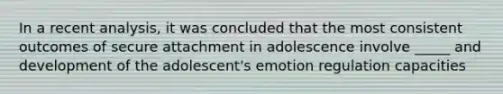 In a recent analysis, it was concluded that the most consistent outcomes of secure attachment in adolescence involve _____ and development of the adolescent's emotion regulation capacities