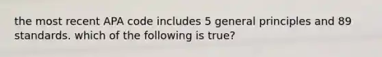 the most recent APA code includes 5 general principles and 89 standards. which of the following is true?