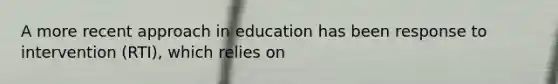 A more recent approach in education has been response to intervention (RTI), which relies on