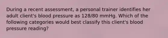 During a recent assessment, a personal trainer identifies her adult client's blood pressure as 128/80 mmHg. Which of the following categories would best classify this client's blood pressure reading?