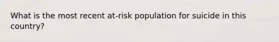 What is the most recent at-risk population for suicide in this country?