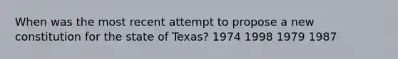 When was the most recent attempt to propose a new constitution for the state of Texas? 1974 1998 1979 1987