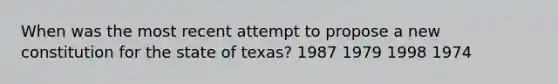 When was the most recent attempt to propose a new constitution for the state of texas? 1987 1979 1998 1974