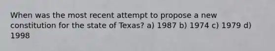 When was the most recent attempt to propose a new constitution for the state of Texas? a) 1987 b) 1974 c) 1979 d) 1998