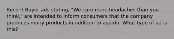 Recent Bayer ads stating, "We cure more headaches than you think," are intended to inform consumers that the company produces many products in addition to aspirin. What type of ad is this?