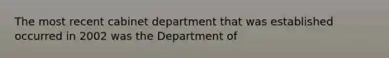 The most recent cabinet department that was established occurred in 2002 was the Department of