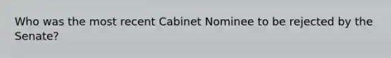 Who was the most recent Cabinet Nominee to be rejected by the Senate?