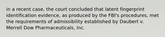 in a recent case, the court concluded that latent fingerprint identification evidence, as produced by the FBI's procedures, met the requirements of admissibility established by Daubert v. Merrell Dow Pharmaceuticals, Inc.