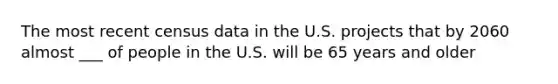 The most recent census data in the U.S. projects that by 2060 almost ___ of people in the U.S. will be 65 years and older