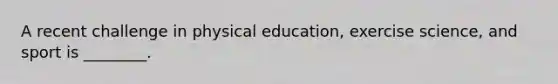 A recent challenge in physical education, exercise science, and sport is ________.