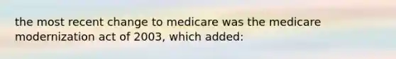 the most recent change to medicare was the medicare modernization act of 2003, which added: